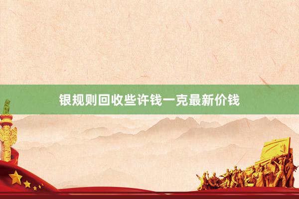 银规则回收些许钱一克最新价钱